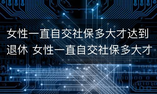 女性一直自交社保多大才达到退休 女性一直自交社保多大才达到退休金