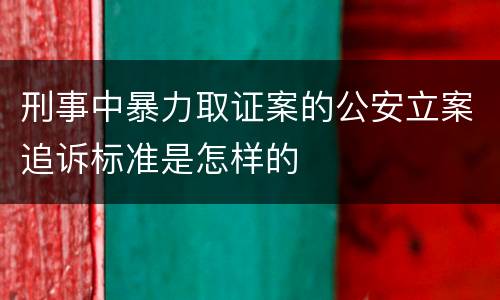 刑事中暴力取证案的公安立案追诉标准是怎样的