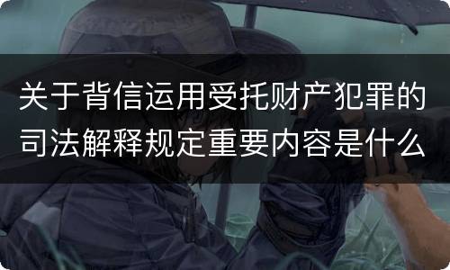 关于背信运用受托财产犯罪的司法解释规定重要内容是什么