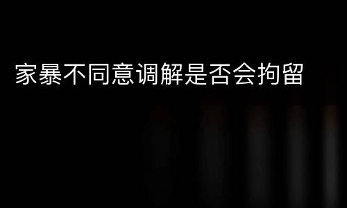 家暴不同意调解是否会拘留