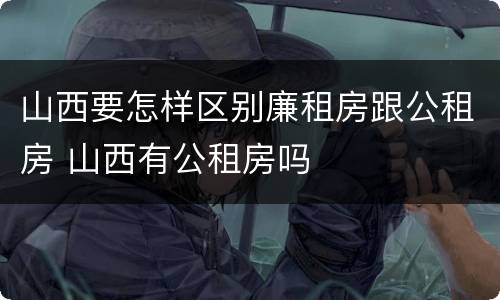 山西要怎样区别廉租房跟公租房 山西有公租房吗