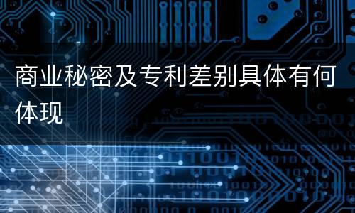 商业秘密及专利差别具体有何体现