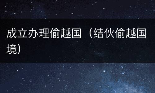 成立办理偷越国（结伙偷越国境）