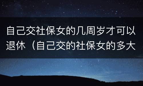 自己交社保女的几周岁才可以退休（自己交的社保女的多大年龄退休）