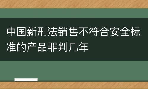 中国新刑法销售不符合安全标准的产品罪判几年