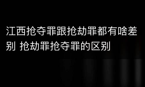 江西抢夺罪跟抢劫罪都有啥差别 抢劫罪抢夺罪的区别