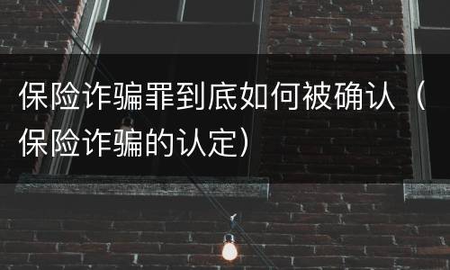 保险诈骗罪到底如何被确认（保险诈骗的认定）