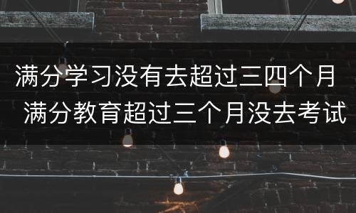 满分学习没有去超过三四个月 满分教育超过三个月没去考试