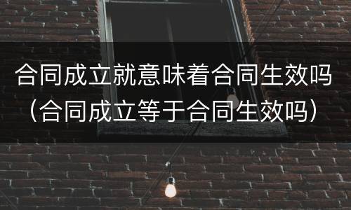 合同成立就意味着合同生效吗（合同成立等于合同生效吗）