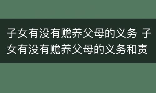 子女有没有赡养父母的义务 子女有没有赡养父母的义务和责任
