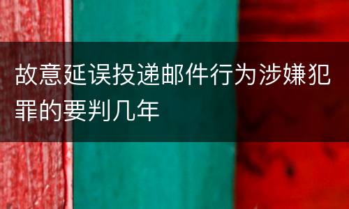 故意延误投递邮件行为涉嫌犯罪的要判几年