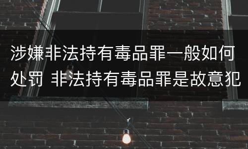 涉嫌非法持有毒品罪一般如何处罚 非法持有毒品罪是故意犯罪吗