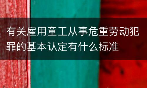 有关雇用童工从事危重劳动犯罪的基本认定有什么标准
