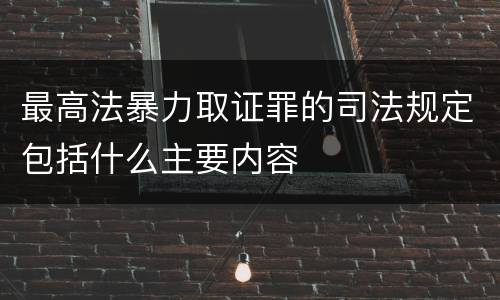 最高法暴力取证罪的司法规定包括什么主要内容