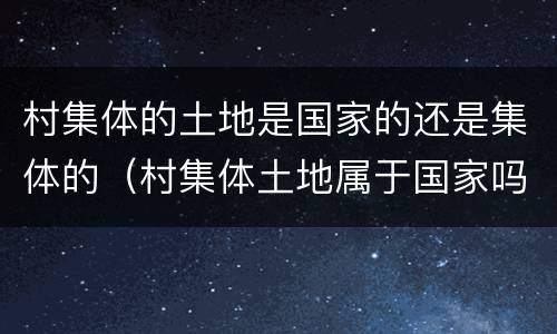 村集体的土地是国家的还是集体的（村集体土地属于国家吗）
