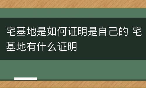 宅基地是如何证明是自己的 宅基地有什么证明