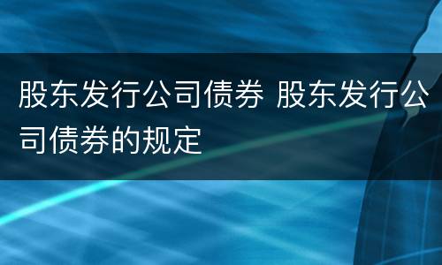 股东发行公司债券 股东发行公司债券的规定