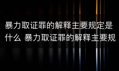暴力取证罪的解释主要规定是什么 暴力取证罪的解释主要规定是什么内容