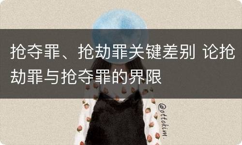 抢夺罪、抢劫罪关键差别 论抢劫罪与抢夺罪的界限