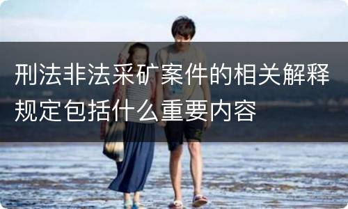 刑法非法采矿案件的相关解释规定包括什么重要内容