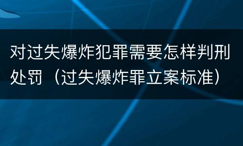 对过失爆炸犯罪需要怎样判刑处罚（过失爆炸罪立案标准）