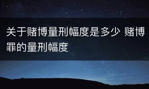 关于赌博量刑幅度是多少 赌博罪的量刑幅度