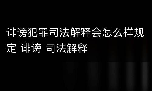 诽谤犯罪司法解释会怎么样规定 诽谤 司法解释