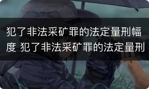 犯了非法采矿罪的法定量刑幅度 犯了非法采矿罪的法定量刑幅度是多少