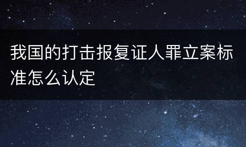 我国的打击报复证人罪立案标准怎么认定