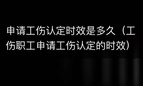 申请工伤认定时效是多久（工伤职工申请工伤认定的时效）