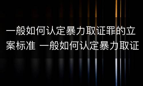 一般如何认定暴力取证罪的立案标准 一般如何认定暴力取证罪的立案标准为