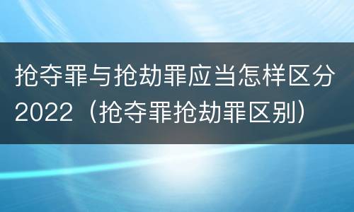 抢夺罪与抢劫罪应当怎样区分2022（抢夺罪抢劫罪区别）