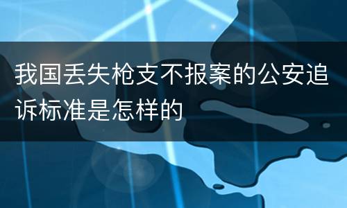 我国丢失枪支不报案的公安追诉标准是怎样的