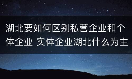 湖北要如何区别私营企业和个体企业 实体企业湖北什么为主