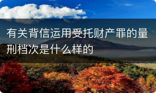 有关背信运用受托财产罪的量刑档次是什么样的