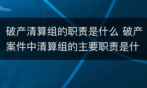 破产清算组的职责是什么 破产案件中清算组的主要职责是什么