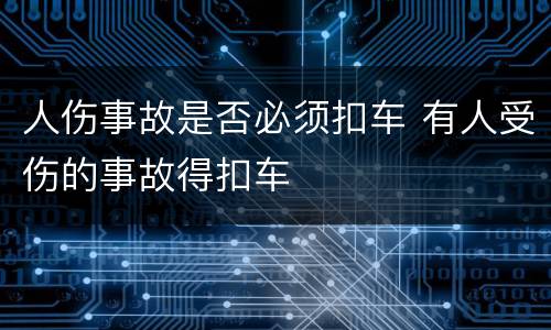 人伤事故是否必须扣车 有人受伤的事故得扣车