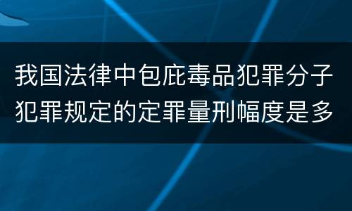 我国法律中包庇毒品犯罪分子犯罪规定的定罪量刑幅度是多少