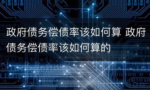 政府债务偿债率该如何算 政府债务偿债率该如何算的