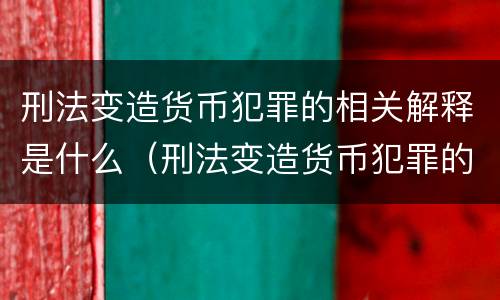 刑法变造货币犯罪的相关解释是什么（刑法变造货币犯罪的相关解释是什么）
