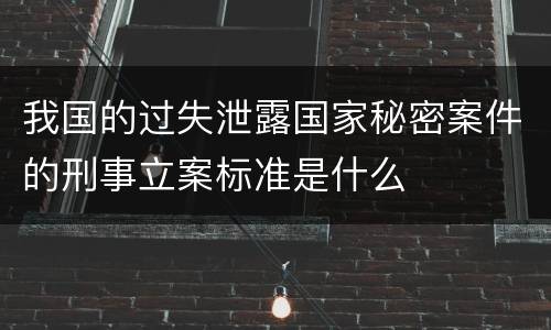 我国的过失泄露国家秘密案件的刑事立案标准是什么