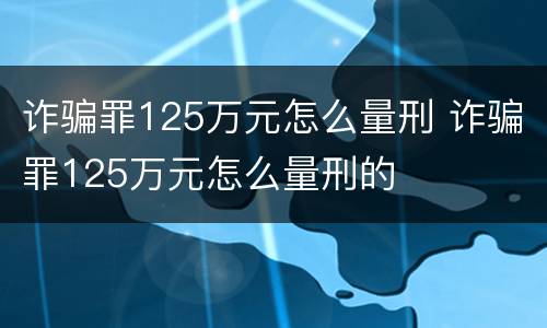 诈骗罪125万元怎么量刑 诈骗罪125万元怎么量刑的