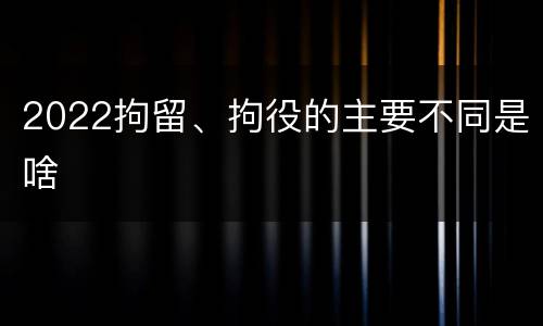 2022拘留、拘役的主要不同是啥