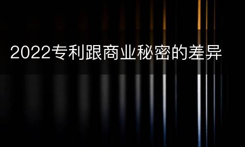 2022专利跟商业秘密的差异