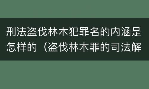 刑法盗伐林木犯罪名的内涵是怎样的（盗伐林木罪的司法解释）