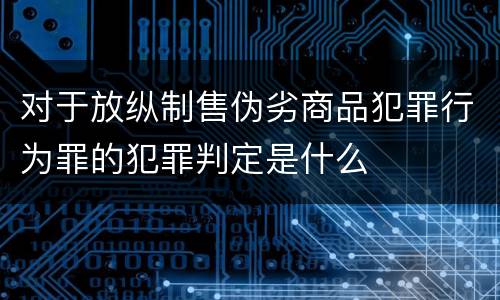 对于放纵制售伪劣商品犯罪行为罪的犯罪判定是什么
