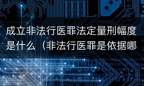 成立非法行医罪法定量刑幅度是什么（非法行医罪是依据哪部法律定罪）