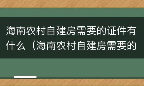 海南农村自建房需要的证件有什么（海南农村自建房需要的证件有什么用途）