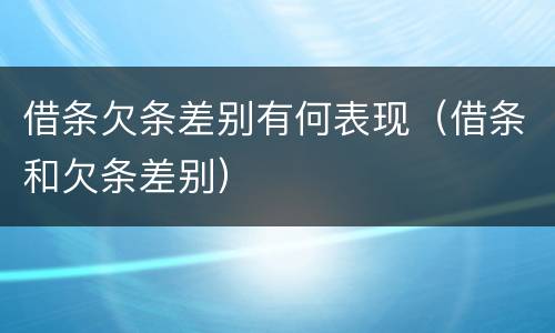 借条欠条差别有何表现（借条和欠条差别）