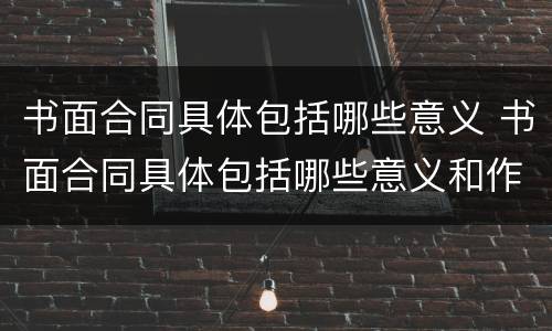 书面合同具体包括哪些意义 书面合同具体包括哪些意义和作用